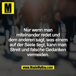 Nur wenn man
miteinander redet und
dem anderen sagt, was einem
auf der Seele liegt, kann man
Streit und falsche Gedanken