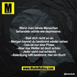 Wenn man blinde Menschen
behandeln würde wie depressive:

- Stell dich nicht so an
- Morgen kannst du bestimmt wieder se
