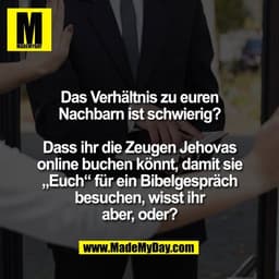 Das Verhältnis zu euren
Nachbarn ist schwierig?

Dass ihr die Zeugen Jehovas
online buchen könnt, damit sie
„Euch“ für e