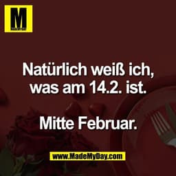 Natürlich weiß ich,
was am 14.2. ist.

Mitte Februar.