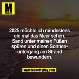 2025 möchte ich mindestens
ein mal das Meer sehen,
Sand unter meinen Füßen
spüren und einen Sonnen-
untergang am Strand
