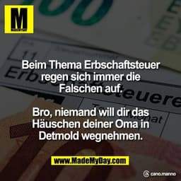 Beim Thema Erbschaftsteuer
regen sich immer die
Falschen auf.

Bro, niemand will dir das
Häuschen deiner Oma in
Detmold 