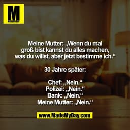 Meine Mutter: „Wenn du mal
groß bist kannst du alles machen,
was du willst, aber jetzt bestimme ich.“

30 Jahre später:
