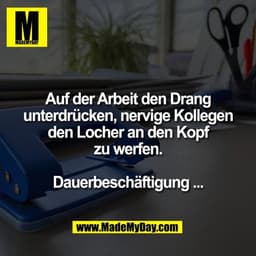 Auf der Arbeit den Drang
unterdrücken, nervige Kollegen
den Locher an den Kopf
zu werfen.

Dauerbeschäftigung ...