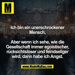 Ich bin ein unerschrockener
Mensch.

Aber wenn ich sehe, wie die
Gesellschaft immer egoistischer,
rücksichtsloser und fe