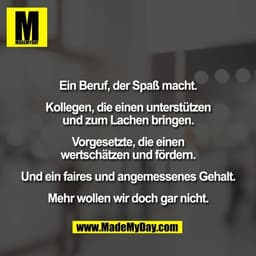 Ein Beruf, der Spaß macht.

Kollegen, die einen unterstützen
und zum Lachen bringen.

Vorgesetzte, die einen
wertschätze