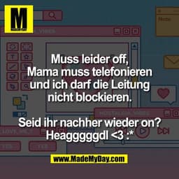 Muss leider off,
Mama muss telefonieren
und ich darf die Leitung
nicht blockieren.

Seid ihr nachher wieder on?
Heaggggg