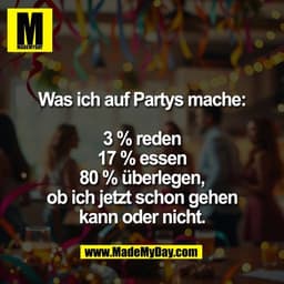 Was ich auf Partys mache:

3 % reden
17 % essen
80 % überlegen,
ob ich jetzt schon gehen
kann oder nicht.