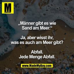 „Männer gibt es wie
Sand am Meer.“

Ja, aber wisst ihr,
was es auch am Meer gibt?

Abfall.
Jede Menge Abfall.
