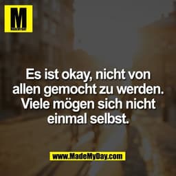 Es ist okay, nicht von
allen gemocht zu werden.
Viele mögen sich nicht
einmal selbst.