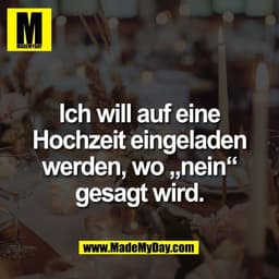 Ich will auf eine
Hochzeit eingeladen
werden, wo „nein“
gesagt wird.