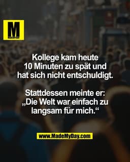 Kollege kam heute
10 Minuten zu spät und
hat sich nicht entschuldigt.
Stattdessen meinte er:
„Die Welt war einfach zu
la