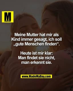 Meine Mutter hat mir als
Kind immer gesagt, ich soll
„gute Menschen finden“.

Heute ist mir klar:
Man findet sie nicht,
