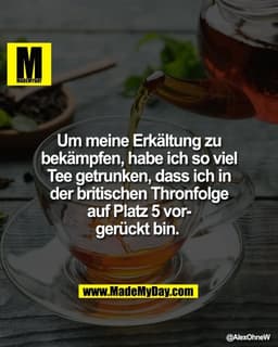 Um meine Erkältung zu
bekämpfen, habe ich so viel
Tee getrunken, dass ich in
der britischen Thronfolge
auf Platz 5 vor-
