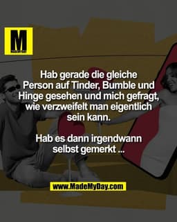 Hab gerade die gleiche
Person auf Tinder, Bumble und
Hinge gesehen und mich gefragt,
wie verzweifelt man eigentlich
sein
