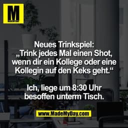 Neues Trinkspiel:
„Trink jedes Mal einen Shot,
wenn dir ein Kollege oder eine
Kollegin auf den Keks geht.“

Ich, liege u