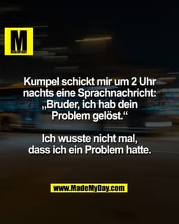 Kumpel schickt mir um 2 Uhr
nachts eine Sprachnachricht:
„Bruder, ich hab dein
Problem gelöst.“

Ich wusste nicht mal,
d