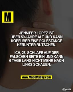 JENNIFER LOPEZ IST
ÜBER 50 JAHRE ALT UND KANN
KOPFÜBER EINE POLESTANGE
HERUNTER RUTSCHEN.

ICH, 28, SCHLAFE AUF DER
FALS