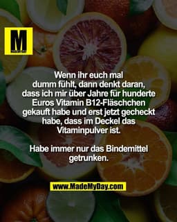 Wenn ihr euch mal
dumm fühlt, dann denkt daran,
dass ich mir über Jahre für hunderte
Euros Vitamin B12-Fläschchen
gekauf
