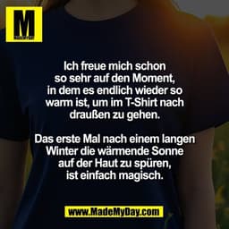 Ich freue mich schon
so sehr auf den Moment,
in dem es endlich wieder so
warm ist, um im T-Shirt nach
draußen zu gehen.
