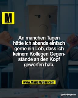 An manchen Tagen
hätte ich abends einfach
gerne ein Lob, dass ich
keinem Kollegen Gegenstände an den Kopf
geworfen hab.
