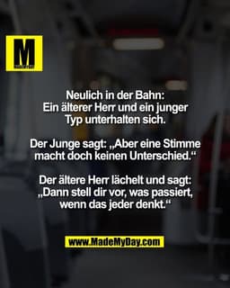 Neulich in der Bahn:
Ein älterer Herr und ein junger
Typ unterhalten sich.

Der Junge sagt: „Aber eine Stimme
macht doch