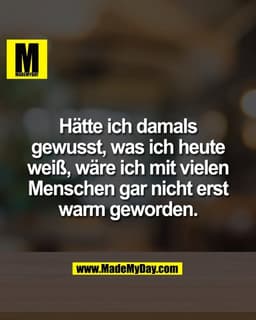 Hätte ich damals
gewusst, was ich heute
weiß, wäre ich mit vielen
Menschen gar nicht erst
warm geworden.