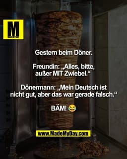 Gestern beim Döner.

Freundin: „Alles, bitte,
außer MIT Zwiebel.“ 

Dönermann: „Mein Deutsch ist
nicht gut, aber das war
