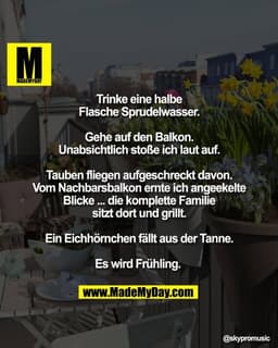 Trinke eine halbe
Flasche Sprudelwasser.

Gehe auf den Balkon.
Unabsichtlich stoße ich laut auf.

Tauben fliegen aufgesc