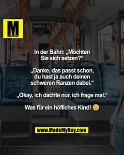 In der Bahn: „Möchten
Sie sich setzen?“

„Danke, das passt schon,
du hast ja auch deinen
schweren Ranzen dabei.“

„Okay,