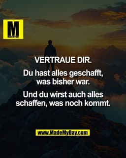 VERTRAUE DIR.
Du hast alles geschafft,
was bisher war.
Und du wirst auch alles
schaffen, was noch kommt.