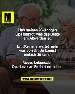 Hab meinen 90-jährigen
Opa gefragt, was das Beste
am Altwerden ist.

Er: „Keiner erwartet mehr
was von dir. Du kannst
ei