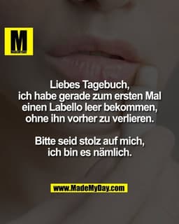 Liebes Tagebuch,
ich habe gerade zum ersten Mal
einen Labello leer bekommen,
ohne ihn vorher zu verlieren.

Bitte seid s