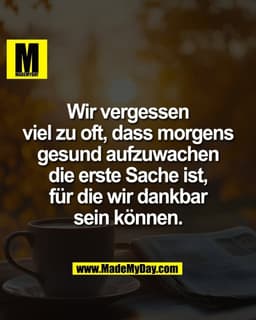 Wir vergessen
viel zu oft, dass morgens
gesund aufzuwachen
die erste Sache ist,
für die wir dankbar
sein können.