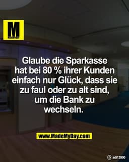 Glaube die Sparkasse
hat bei 80 % ihrer Kunden
einfach nur Glück, dass sie
zu faul oder zu alt sind,
um die Bank zu
wech