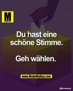 Du hast eine
schöne Stimme.

Geh wählen.