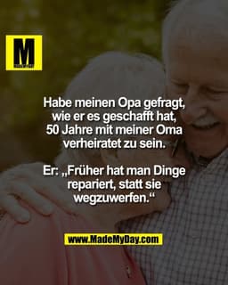 Habe meinen Opa gefragt,
wie er es geschafft hat,
50 Jahre mit meiner Oma
verheiratet zu sein.

Er: „Früher hat man Ding