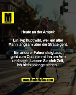 Heute an der Ampel:

Ein Typ hupt wild, weil ein alter
Mann langsam über die Straße geht.

Ein anderer Fahrer steigt aus