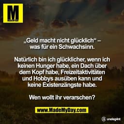 „Geld macht nicht glücklich“ –
was für ein Schwachsinn.

Natürlich bin ich glücklicher, wenn ich
keinen Hunger habe, ein
