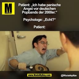 Patient: „Ich habe panische
Angst vor deutschen
Popbands der 2000er.“

Psychologe: „Echt?“

Patient:

@Wurzelspitze
(BIL