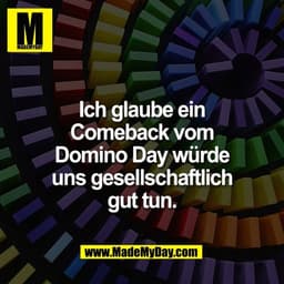 Ich glaube ein
Comeback vom
Domino Day würde
uns gesellschaftlich
gut tun.