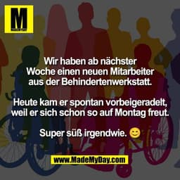 Wir haben ab nächster
Woche einen neuen Mitarbeiter
aus der Behindertenwerkstatt.

Heute kam er spontan vorbeigeradelt,
