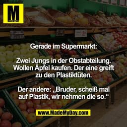 Gerade im Supermarkt:

Zwei Jungs in der Obstabteilung.
Wollen Äpfel kaufen. Der eine greift
zu den Plastiktüten.

Der a