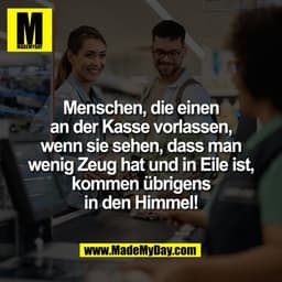 Menschen, die einen
an der Kasse vorlassen,
wenn sie sehen, dass man
wenig Zeug hat und in Eile ist,
kommen übrigens
in 