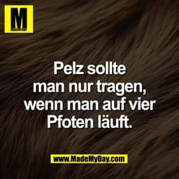 Pelz sollte
man nur tragen,
wenn man auf vier
Pfoten läuft.