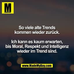 So viele alte Trends
kommen wieder zurück.

Ich kann es kaum erwarten,
bis Moral, Respekt und Intelligenz
wieder im Tren