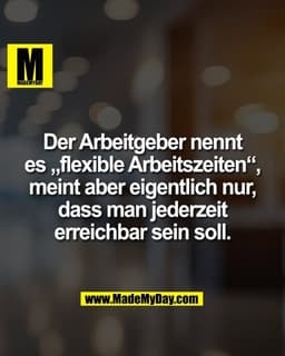 Der Arbeitgeber nennt
es „flexible Arbeitszeiten“,
meint aber eigentlich nur,
dass man jederzeit
erreichbar sein soll.
