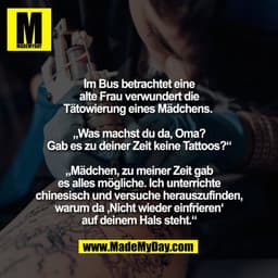 Im Bus betrachtet eine
alte Frau verwundert die
Tätowierung eines Mädchens. 

„Was machst du da, Oma?
Gab es zu deiner Z
