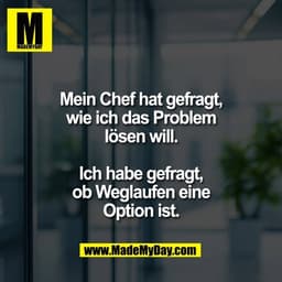 Mein Chef hat gefragt,
wie ich das Problem
lösen will.

Ich habe gefragt,
ob Weglaufen eine
Option ist.