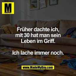 Früher dachte ich,
mit 30 hat man sein
Leben im Griff.

Ich lache immer noch.